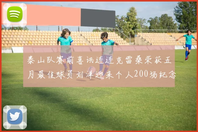 泰山队赛前喜讯连连克雷桑荣获五月最佳球员刘洋迎来个人200场纪念球衣