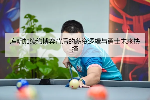库明加续约博弈背后的薪资逻辑与勇士未来抉择