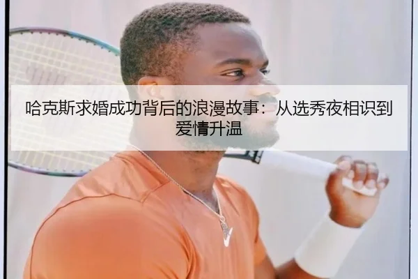 哈克斯求婚成功背后的浪漫故事：从选秀夜相识到爱情升温